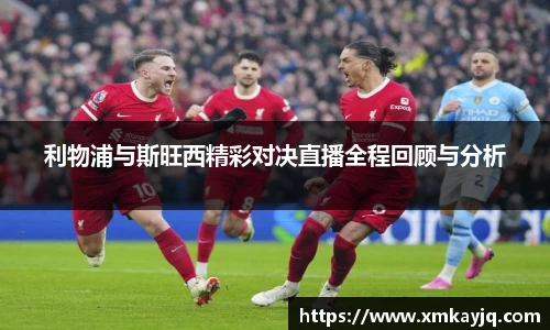 利物浦与斯旺西精彩对决直播全程回顾与分析